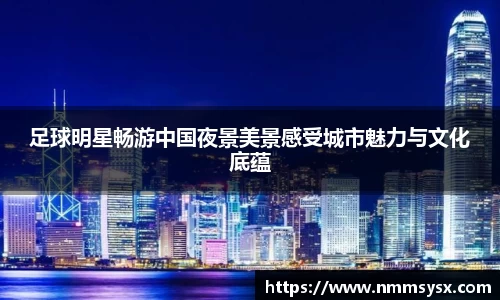 足球明星畅游中国夜景美景感受城市魅力与文化底蕴