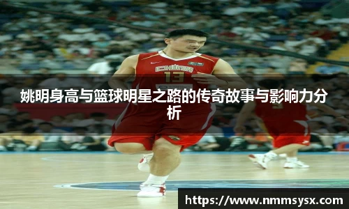 姚明身高与篮球明星之路的传奇故事与影响力分析